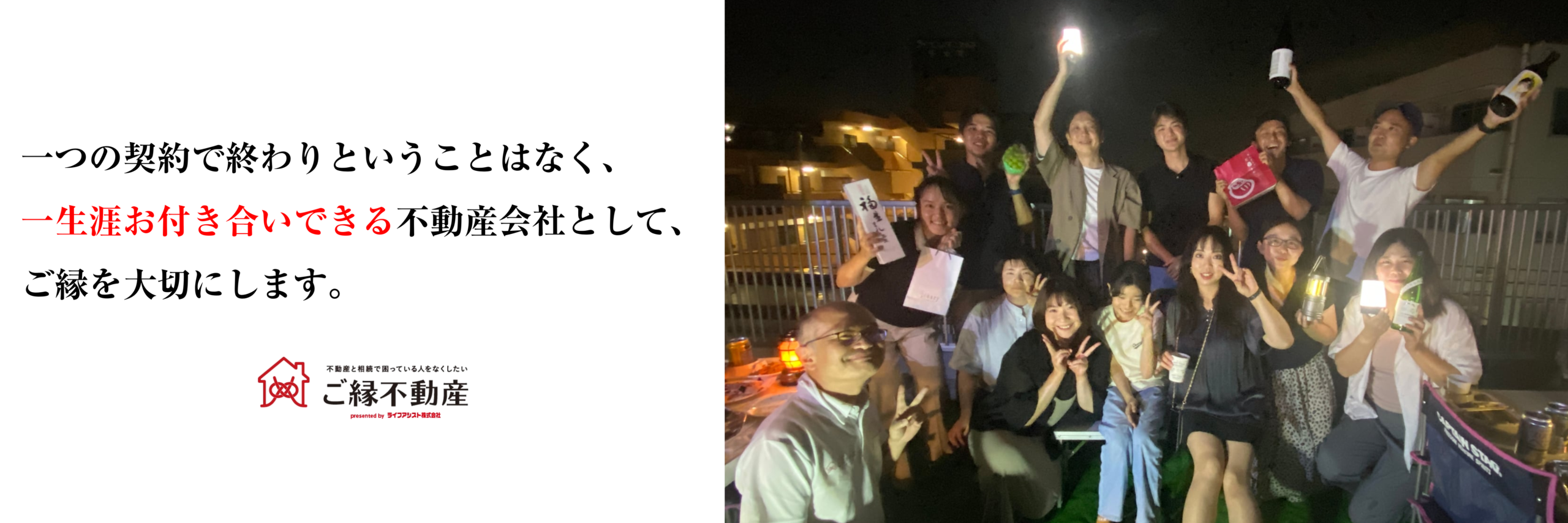 一つの契約で終わりということはなく、一生涯お付き合いできる不動産会社として、ご縁を大切にします